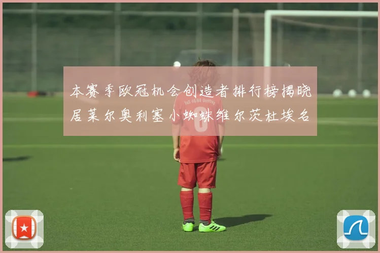 本赛季欧冠机会创造者排行榜揭晓居莱尔奥利塞小蜘蛛维尔茨杜埃名列前五