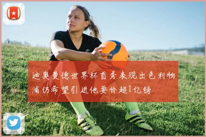 迪奥曼德世界杯首秀表现出色利物浦仍希望引进他要价超1亿镑
