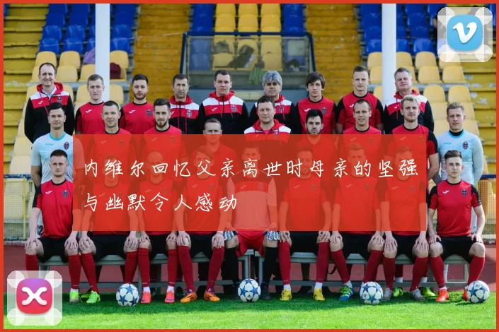 内维尔回忆父亲离世时母亲的坚强与幽默令人感动