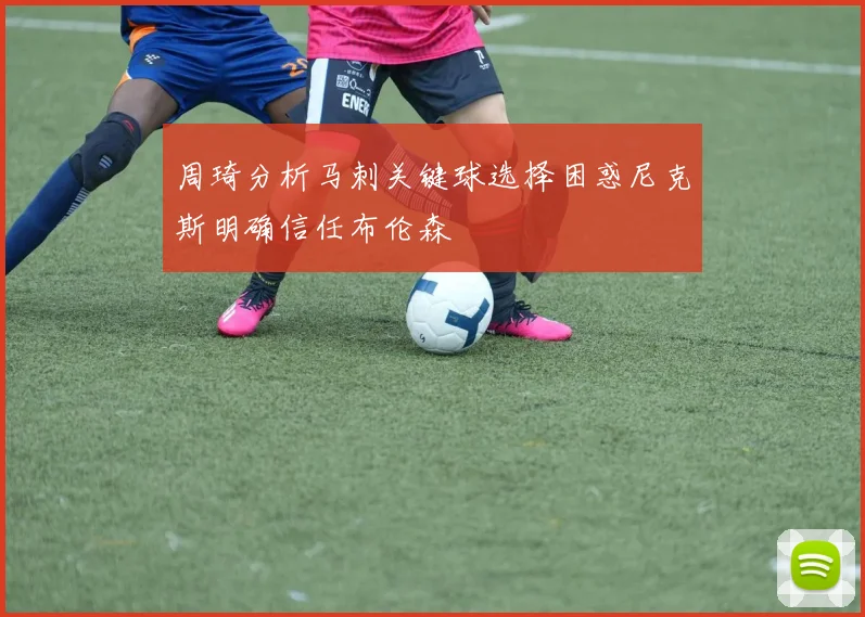周琦分析马刺关键球选择困惑尼克斯明确信任布伦森