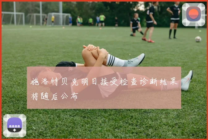 施洛特贝克明日接受检查诊断结果将随后公布