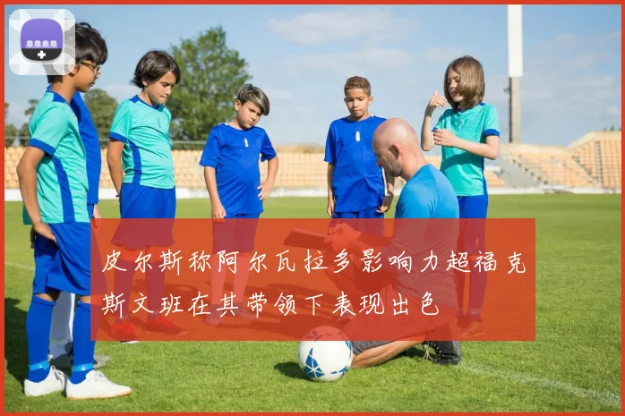 皮尔斯称阿尔瓦拉多影响力超福克斯文班在其带领下表现出色