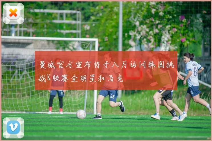 曼城官方宣布将于八月访问韩国挑战K联赛全明星和马竞