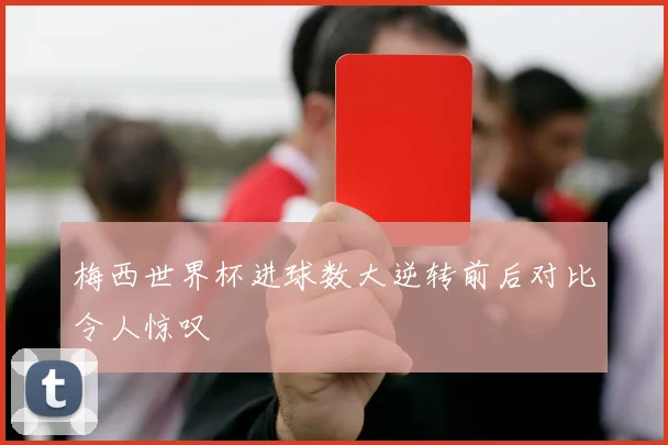 梅西世界杯进球数大逆转前后对比令人惊叹