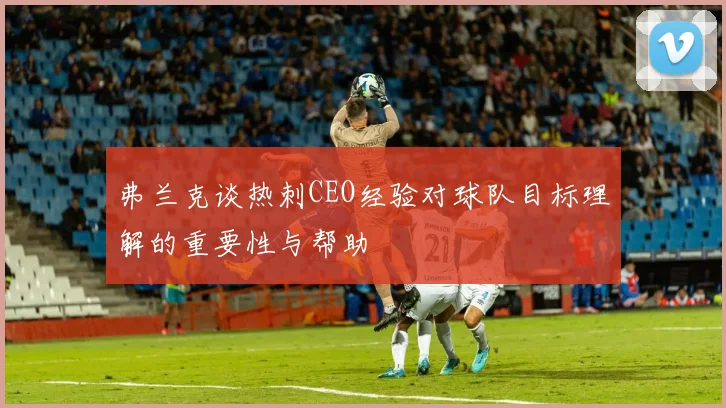 弗兰克谈热刺CEO经验对球队目标理解的重要性与帮助
