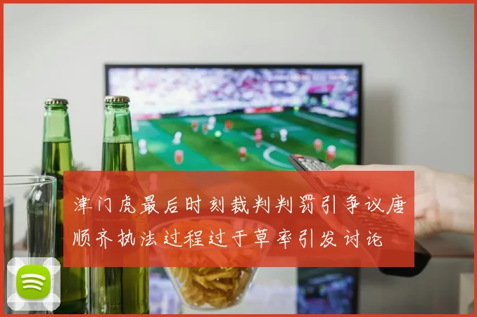 津门虎最后时刻裁判判罚引争议唐顺齐执法过程过于草率引发讨论
