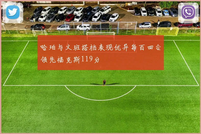 哈珀与文班搭档表现优异每百回合领先福克斯119分