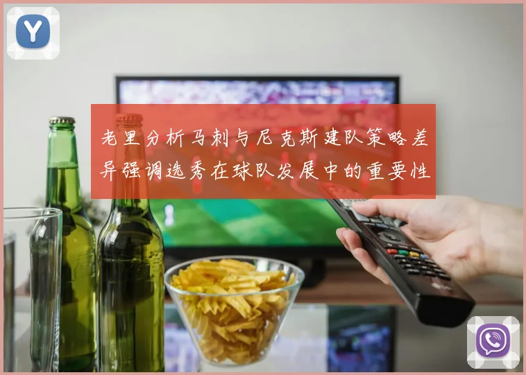 老里分析马刺与尼克斯建队策略差异强调选秀在球队发展中的重要性
