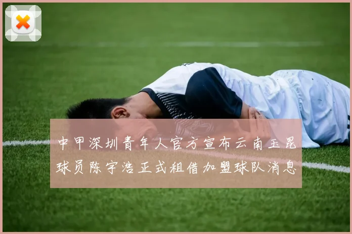 中甲深圳青年人官方宣布云南玉昆球员陈宇浩正式租借加盟球队消息