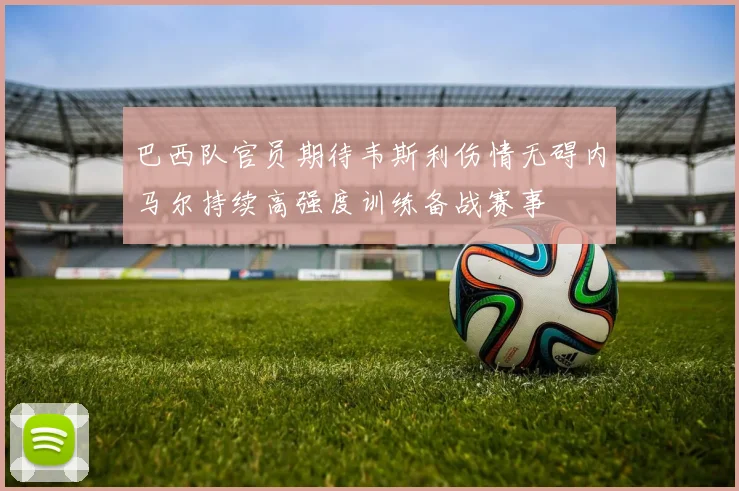 巴西队官员期待韦斯利伤情无碍内马尔持续高强度训练备战赛事