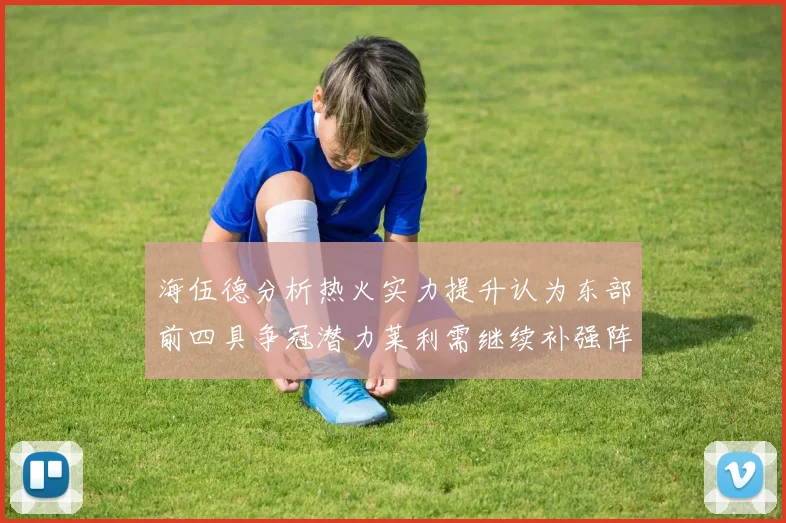 海伍德分析热火实力提升认为东部前四具争冠潜力莱利需继续补强阵容