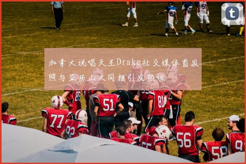 加拿大说唱天王Drake社交媒体首发照与亚历山大同框引发热议