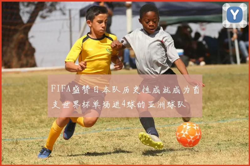FIFA盛赞日本队历史性成就成为首支世界杯单场进4球的亚洲球队