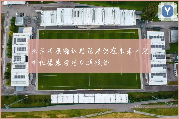 米兰高层确认恩昆库仍在未来计划中但愿意考虑合适报价