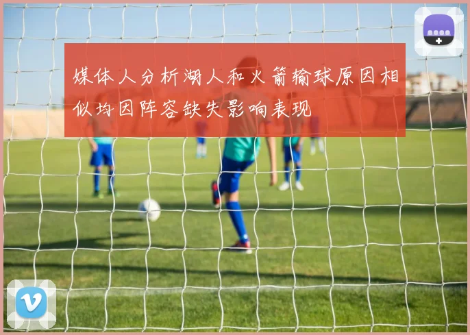 媒体人分析湖人和火箭输球原因相似均因阵容缺失影响表现