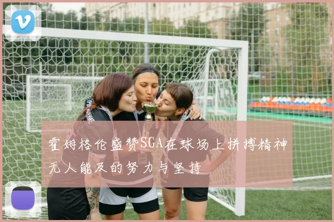 霍姆格伦盛赞SGA在球场上拼搏精神无人能及的努力与坚持