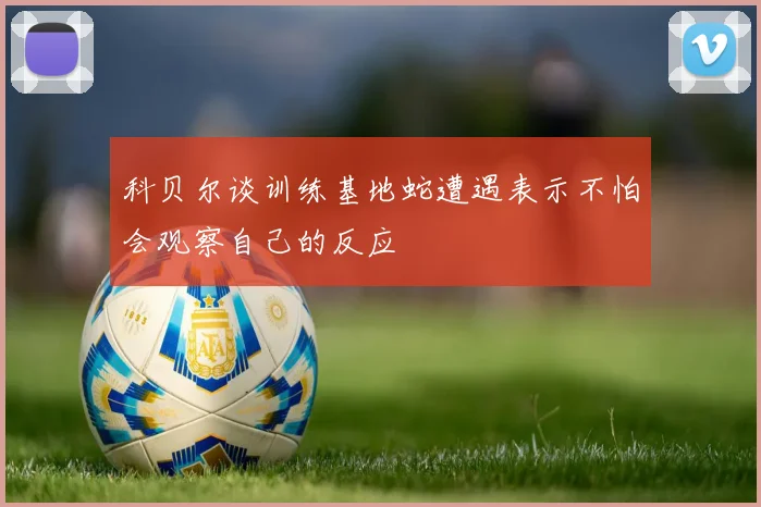 科贝尔谈训练基地蛇遭遇表示不怕会观察自己的反应