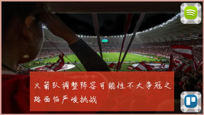 火箭队调整阵容可能性不大争冠之路面临严峻挑战