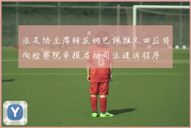 法足协主席转发姆巴佩推文回应将向检察院举报启动司法追诉程序