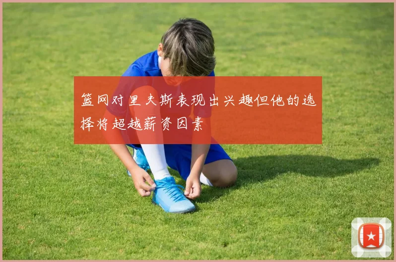 篮网对里夫斯表现出兴趣但他的选择将超越薪资因素