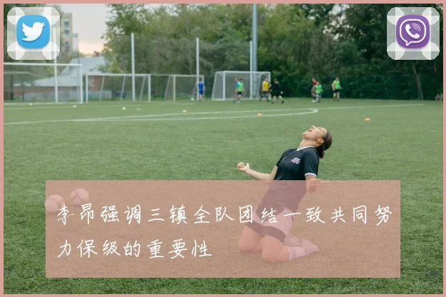 李昂强调三镇全队团结一致共同努力保级的重要性