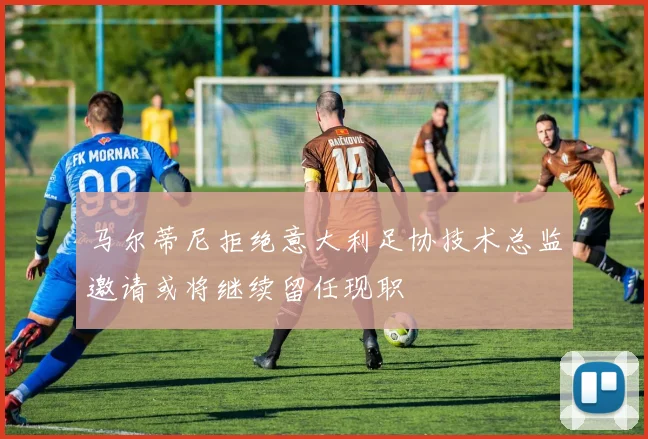 马尔蒂尼拒绝意大利足协技术总监邀请或将继续留任现职