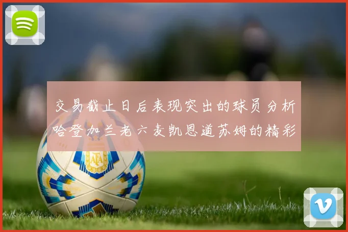 交易截止日后表现突出的球员分析哈登加兰老六麦凯恩道苏姆的精彩表现