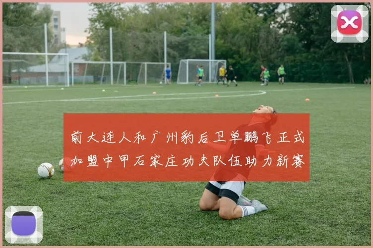 前大连人和广州豹后卫单鹏飞正式加盟中甲石家庄功夫队伍助力新赛季