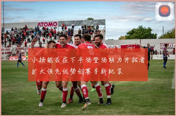 小杨能否在下半场登场助力开拓者扩大领先优势创赛季新纪录