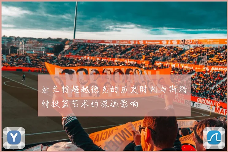 杜兰特超越德克的历史时刻与斯玛特投篮艺术的深远影响