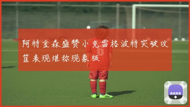 阿特金森盛赞小克雷格波特突破攻筐表现堪称现象级